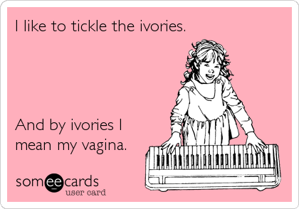 I like to tickle the ivories.




And by ivories I
mean my vagina.