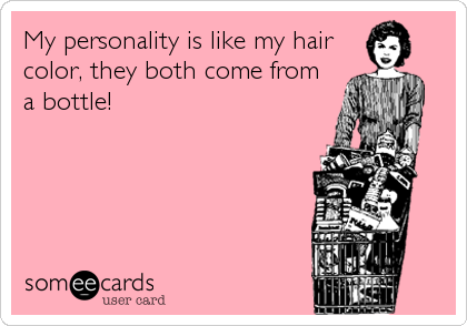 My personality is like my hair
color, they both come from
a bottle!