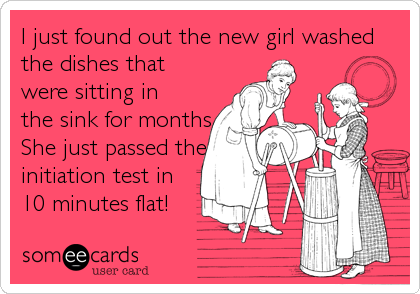 I just found out the new girl washed
the dishes that
were sitting in 
the sink for months 
She just passed the
initiation test in 
10 minutes flat!