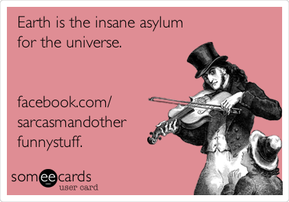 Earth is the insane asylum
for the universe.


facebook.com/
sarcasmandother
funnystuff.
