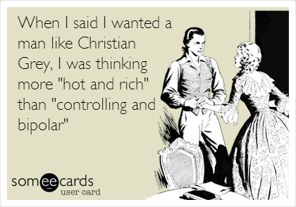 When I said I wanted a 
man like Christian
Grey, I was thinking
more "hot and rich"
than "controlling and
bipolar"
