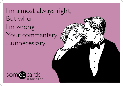 I'm almost always right,
But when 
I'm wrong,
Your commentary.
....unnecessary.