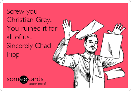 Screw you
Christian Grey...
You ruined it for
all of us...
Sincerely Chad
Pipp