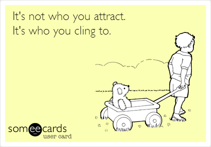 It's not who you attract.
It's who you cling to.