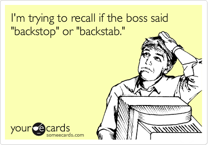 I'm trying to recall if the boss said "backstop" or "backstab." 