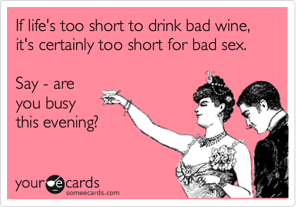 If life's too short to drink bad wine, it's certainly too short for bad sex.

Say - are
you busy
this evening?