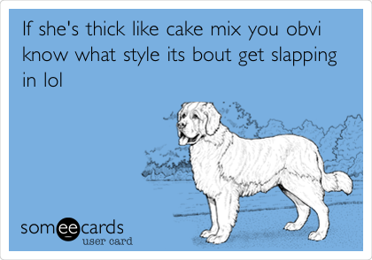 If she's thick like cake mix you obvi
know what style its bout get slapping
in lol 