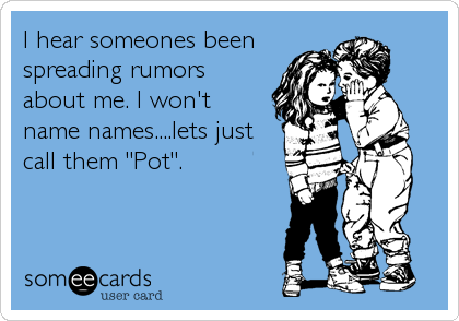 I hear someones been
spreading rumors
about me. I won't
name names....lets just
call them "Pot".