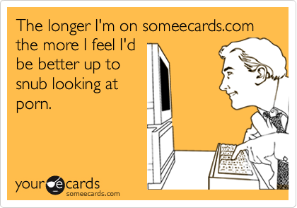 The longer I'm on someecards.com the more I feel I'd
be better up to
snub looking at
porn.