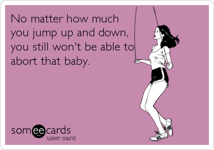 No matter how much
you jump up and down, 
you still won't be able to
abort that baby.