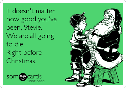 It doesn't matter
how good you've
been, Stevie. 
We are all going 
to die.
Right before
Christmas.