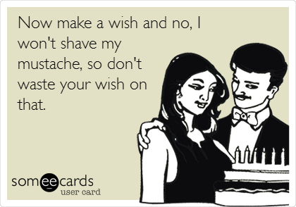 Now make a wish and no, I
won't shave my
mustache, so don't
waste your wish on
that.