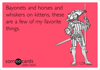 Bayonets and horses and
whiskers on kittens, these
are a few of my favorite
things.