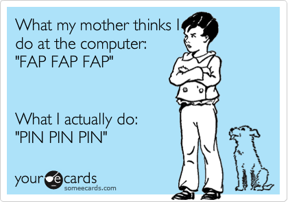 What my mother thinks I
do at the computer:
"FAP FAP FAP"  

  
What I actually do: 
"PIN PIN PIN"