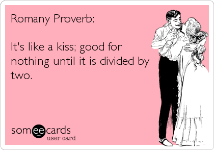 Romany Proverb:

It's like a kiss; good for
nothing until it is divided by
two.