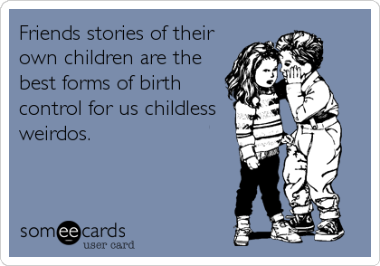 Friends stories of their
own children are the
best forms of birth
control for us childless
weirdos.