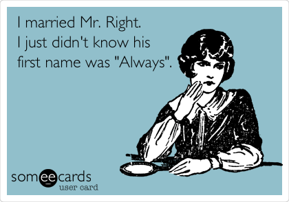 I married Mr. Right.
I just didn't know his
first name was "Always".