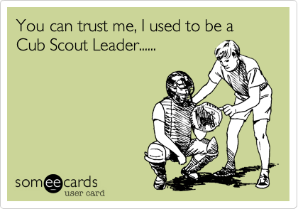 You can trust me, I used to be a Cub Scout Leader......