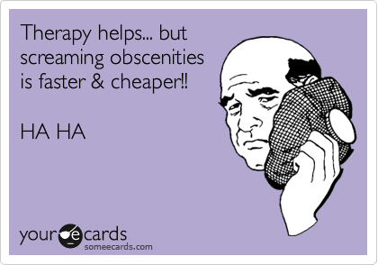 Therapy helps... but
screaming obscenities
is faster & cheaper!! 

HA HA