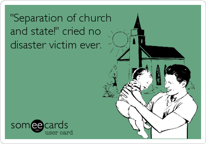"Separation of church
and state!" cried no
disaster victim ever.