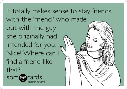 It totally makes sense to stay friends
with the "friend" who made
out with the guy
she originally had
intended for you.
Nice! Where can I
find a friend like
that?!