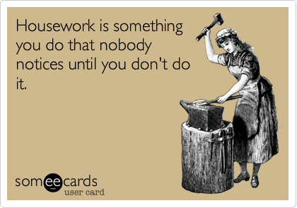 Housework is something 
you do that nobody
notices until you don't do
it. 