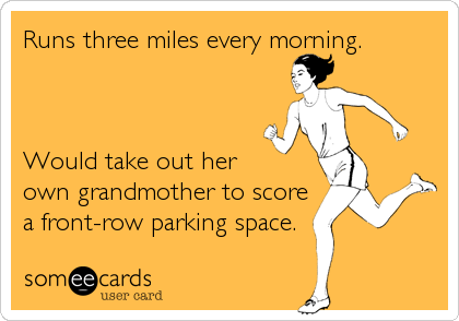 Runs three miles every morning.



Would take out her 
own grandmother to score
a front-row parking space.