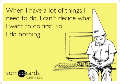 When I have a lot of things I
need to do, I can't decide what
I want to do first. So
I do nothing...