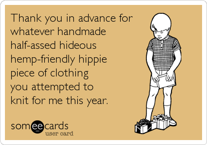 Thank you in advance for
whatever handmade
half-assed hideous
hemp-friendly hippie
piece of clothing
you attempted to
knit for me this year.