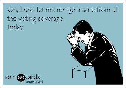 Oh, Lord, let me not go insane from all
the voting coverage
today. 