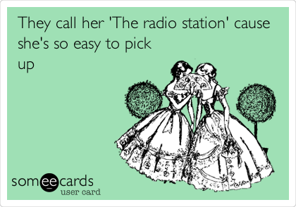 They call her 'The radio station' cause
she's so easy to pick
up