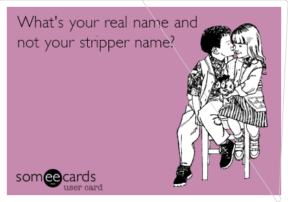 What's your real name and
not your stripper name?