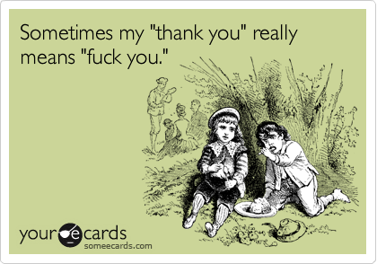 Sometimes my "thank you" really means "fuck you."