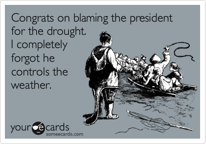 Congrats on blaming the president for the drought.  
I completely
forgot he
controls the
weather.