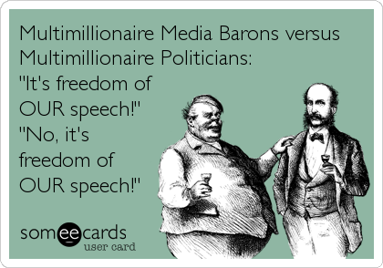 Multimillionaire Media Barons versus
Multimillionaire Politicians:
"It's freedom of
OUR speech!"
"No, it's
freedom of
OUR speech!"