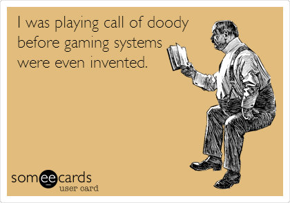 I was playing call of doody
before gaming systems
were even invented.
