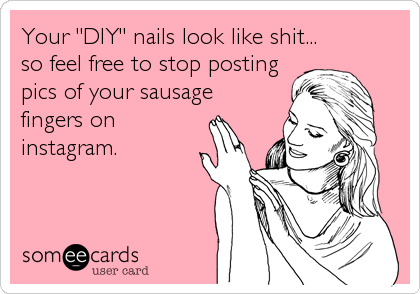 Your "DIY" nails look like shit...
so feel free to stop posting
pics of your sausage
fingers on
instagram.