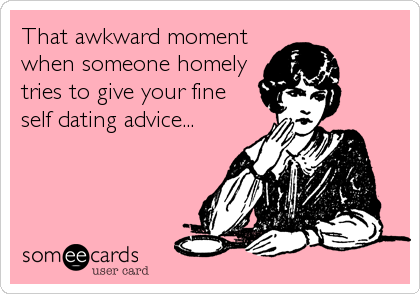 That awkward moment
when someone homely
tries to give your fine
self dating advice...