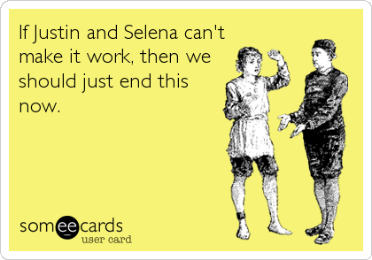 If Justin and Selena can't 
make it work, then we
should just end this
now.