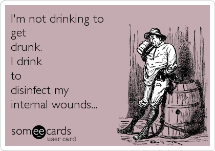 I'm not drinking to
get
drunk. 
I drink
to
disinfect my 
internal wounds...