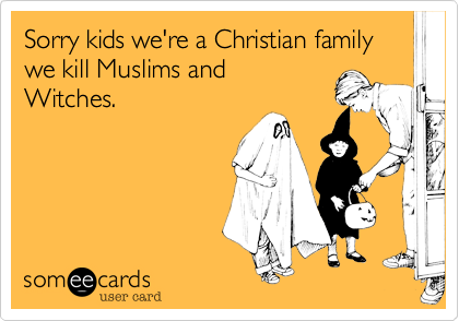 Sorry kids we're a Christian family we kill Muslims and
Witches.
