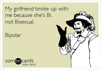 My girlfriend broke up with
me because she's Bi,
not Bisexual,

Bipolar