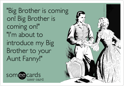 "Big Brother is coming
on! Big Brother is
coming on!"
"I'm about to
introduce my Big
Brother to your
Aunt Fanny!"