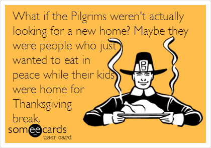 What if the Pilgrims weren't actually
looking for a new home? Maybe they
were people who just
wanted to eat in
peace while their kids
were home for
Thanksgiving
break.  
