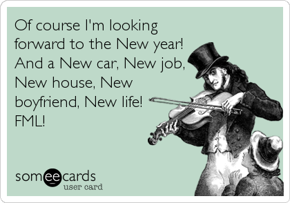 Of course I'm looking
forward to the New year!
And a New car, New job,
New house, New
boyfriend, New life!
FML!