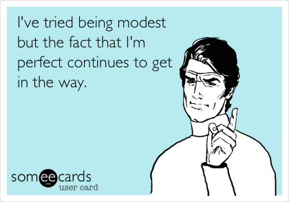 I've tried being modest
but the fact that I'm
perfect continues to get
in the way. 