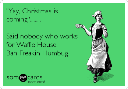 "Yay, Christmas is
coming".........

Said nobody who works
for Waffle House.
Bah Freakin Humbug.