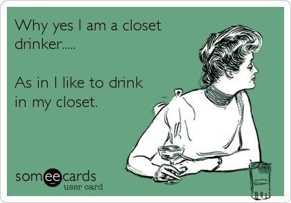 Why yes I am a closet
drinker.....

As in I like to drink
in my closet.