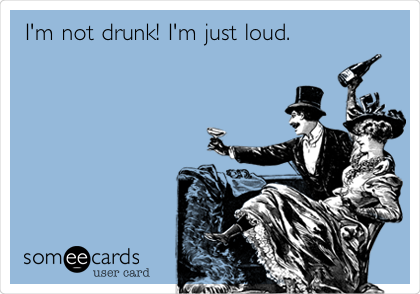 I'm not drunk! I'm just loud. 