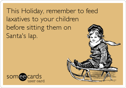 This Holiday, remember to feed
laxatives to your children
before sitting them on
Santa's lap.